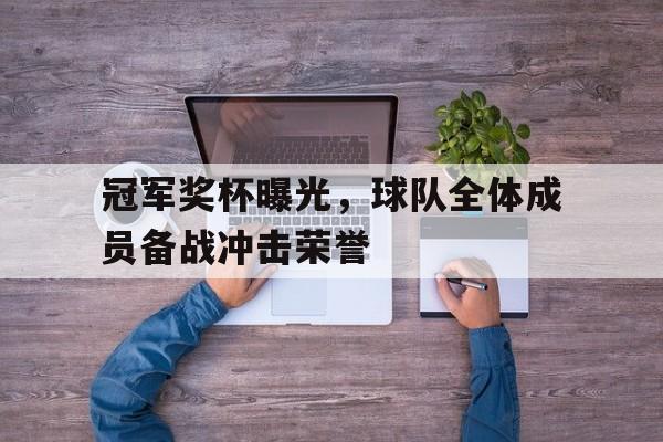 关于冠军奖杯曝光,球队全体成员备战冲击荣誉的信息