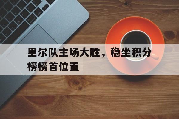 里尔队主场大胜,稳坐积分榜榜首位置的简单介绍