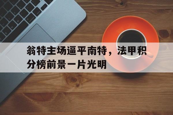 包含翁特主场逼平南特,法甲积分榜前景一片光明的词条
