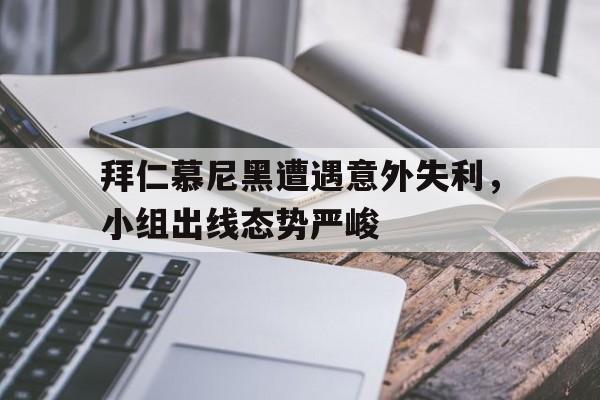 包含拜仁慕尼黑遭遇意外失利，小组出线态势严峻的词条