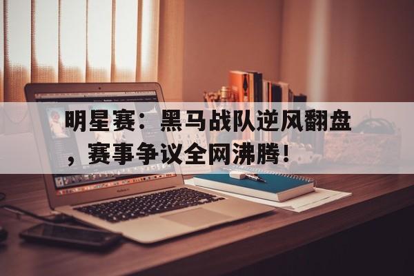 明星赛：黑马战队逆风翻盘，赛事争议全网沸腾！黑马2021巡演