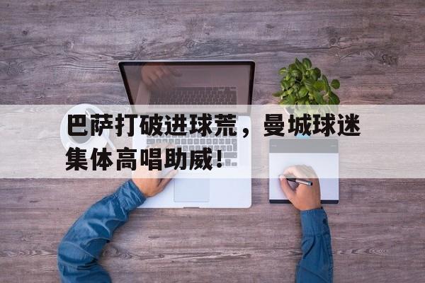 巴萨打破进球荒，曼城球迷集体高唱助威！